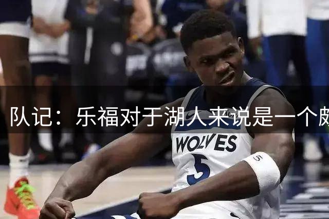 队记：乐福对于湖人来说是一个颇具吸引力的选择